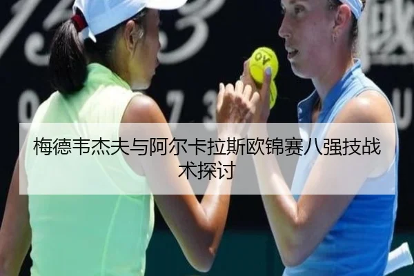 梅德韦杰夫与阿尔卡拉斯欧锦赛八强技战术探讨