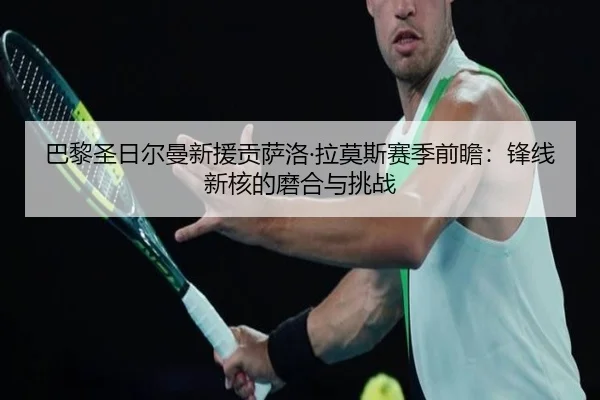 巴黎圣日尔曼新援贡萨洛·拉莫斯赛季前瞻：锋线新核的磨合与挑战